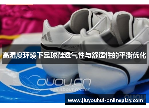 高湿度环境下足球鞋透气性与舒适性的平衡优化